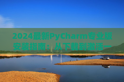 2024最新PyCharm专业版安装指南：从下载到激活一步到位